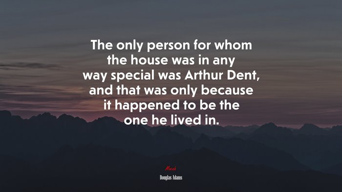 The only person for whom the house was in any way special was Arthur Dent, and that was only because it happened to be the one he lived in. | Douglas Adams quote
