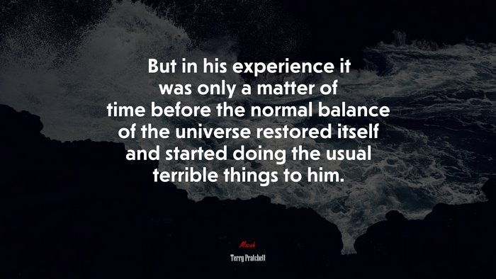But in his experience it was only a matter of time before the normal balance of the universe restored itself and started doing the usual terrible things to him. | Terry Pratchett quote