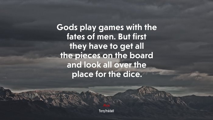 Gods play games with the fates of men. But first they have to get all the pieces on the board and look all over the place for the dice. | Terry Pratchett quote