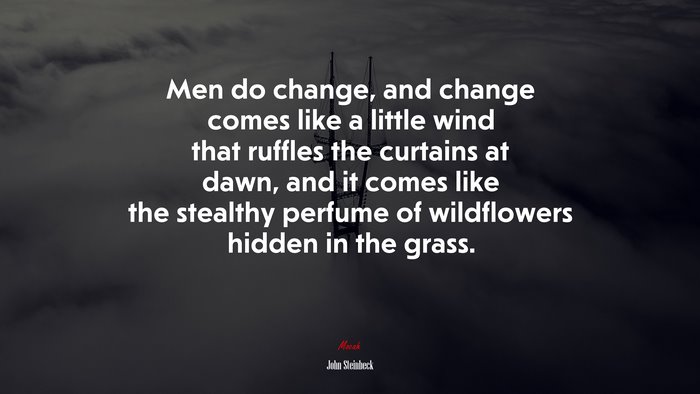 Men do change, and change comes like a little wind that ruffles the curtains at dawn, and it comes like the stealthy perfume of wildflowers hidden in the grass. | John Steinbeck quote