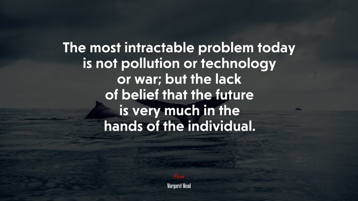 The most intractable problem today is not pollution or technology or war; but the lack of belief that the future is very much in the hands of the individual. | Margaret Mead quote