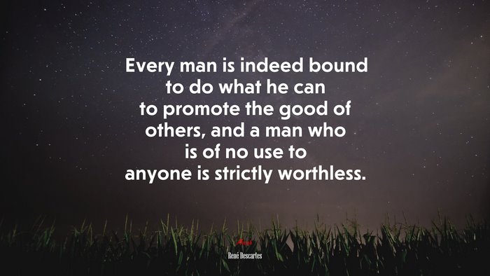 Every man is indeed bound to do what he can to promote the good of others, and a man who is of no use to anyone is strictly worthless. | René Descartes quote