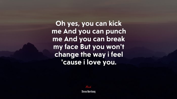 Oh yes, you can kick me And you can punch me And you can break my face But you won’t change the way i feel ’cause i love you. | Steven Morrissey quote