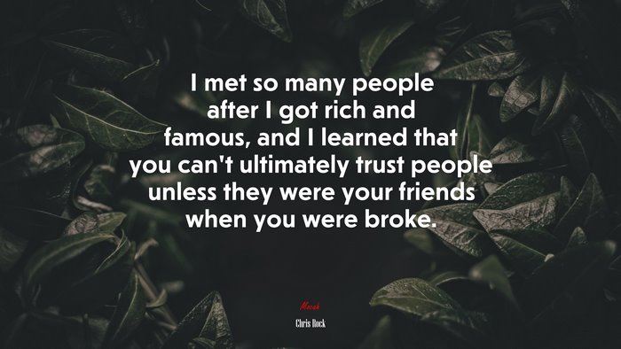 I met so many people after I got rich and famous, and I learned that you can’t ultimately trust people unless they were your friends when you were broke. | Chris Rock quote