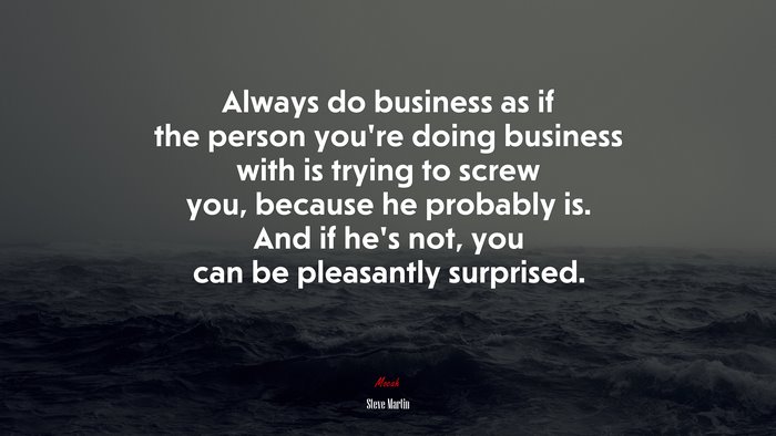 Always do business as if the person you’re doing business with is trying to screw you, because he probably is. And if he’s not, you can be pleasantly surprised. | Steve Martin quote