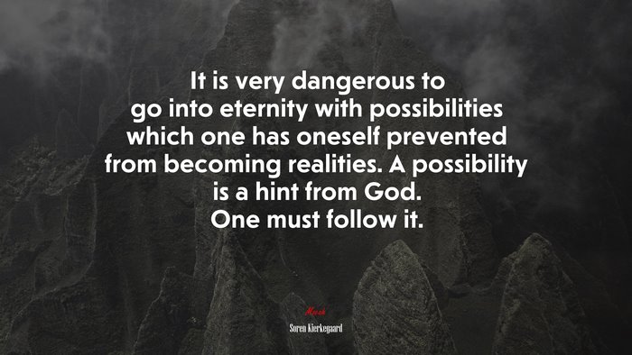 It is very dangerous to go into eternity with possibilities which one has oneself prevented from becoming realities. A possibility is a hint from God. One must follow it. | Soren Kierkegaard quote