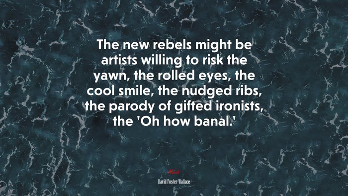 The new rebels might be artists willing to risk the yawn, the rolled eyes, the cool smile, the nudged ribs, the parody of gifted ironists, the ‘Oh how banal.’ | David Foster Wallace quote