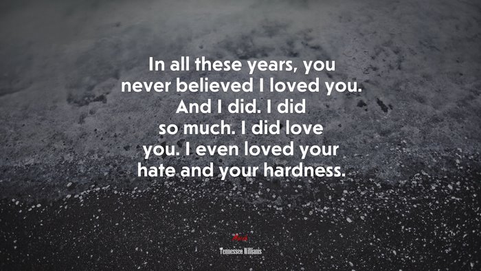 In all these years, you never believed I loved you. And I did. I did so much. I did love you. I even loved your hate and your hardness. | Tennessee Williams quote