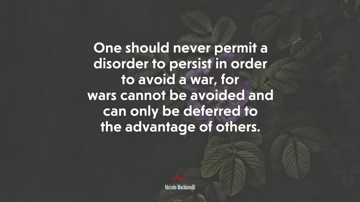One should never permit a disorder to persist in order to avoid a war, for wars cannot be avoided and can only be deferred to the advantage of others. | Niccolò Machiavelli quote