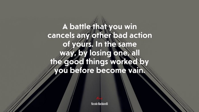 A battle that you win cancels any other bad action of yours. In the same way, by losing one, all the good things worked by you before become vain. | Niccolò Machiavelli quote