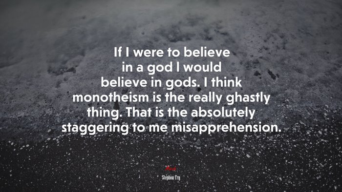 If I were to believe in a god l would believe in gods. I think monotheism is the really ghastly thing. That is the absolutely staggering to me misapprehension. | Stephen Fry quote