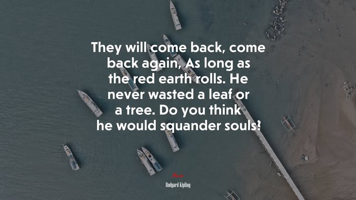 They will come back, come back again, As long as the red earth rolls. He never wasted a leaf or a tree. Do you think he would squander souls? | Rudyard Kipling quote