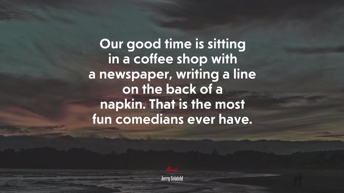 Our good time is sitting in a coffee shop with a newspaper, writing a line on the back of a napkin. That is the most fun comedians ever have. | Jerry Seinfeld quote