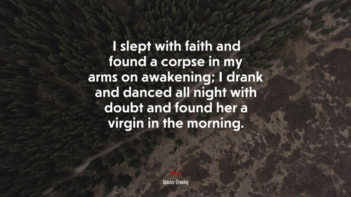 I slept with faith and found a corpse in my arms on awakening; I drank and danced all night with doubt and found her a virgin in the morning. | Aleister Crowley quote