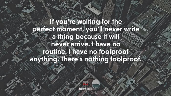 If you’re waiting for the perfect moment, you’ll never write a thing because it will never arrive. I have no routine. I have no foolproof anything. There’s nothing foolproof. | Margaret Atwood quote