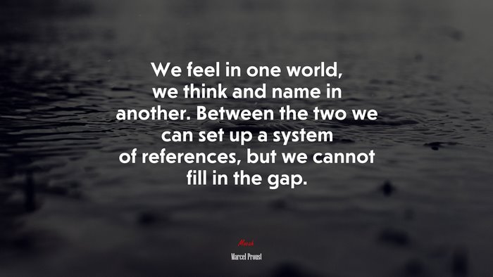 We feel in one world, we think and name in another. Between the two we can set up a system of references, but we cannot fill in the gap. | Marcel Proust quote