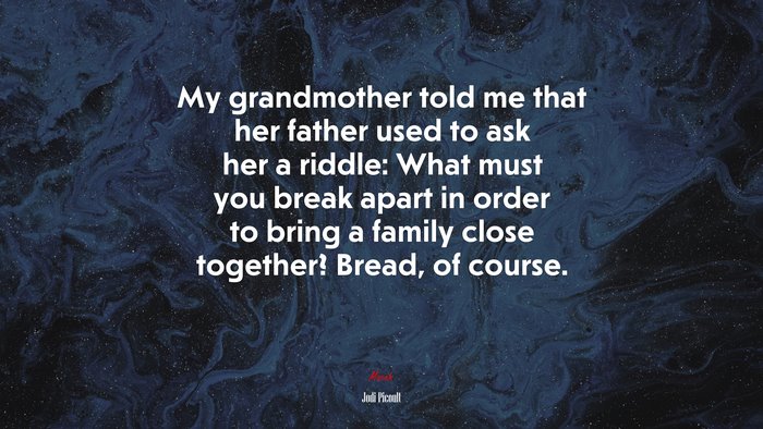 My grandmother told me that her father used to ask her a riddle: What must you break apart in order to bring a family close together? Bread, of course. | Jodi Picoult quote