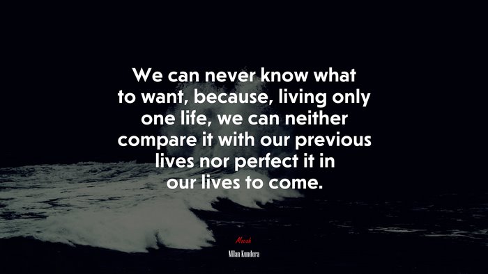 We can never know what to want, because, living only one life, we can neither compare it with our previous lives nor perfect it in our lives to come. | Milan Kundera quote