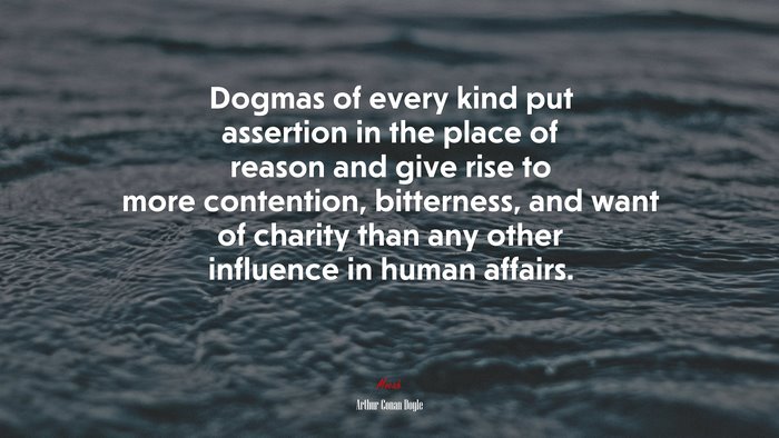 Dogmas of every kind put assertion in the place of reason and give rise to more contention, bitterness, and want of charity than any other influence in human affairs. | Arthur Conan Doyle quote