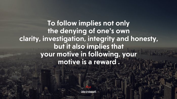 To follow implies not only the denying of one’s own clarity, investigation, integrity and honesty, but it also implies that your motive in following, your motive is a reward . | Jiddu Krishnamurti quote