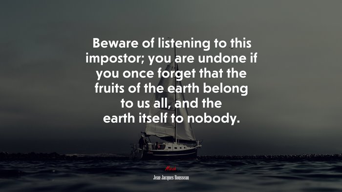 Beware of listening to this impostor; you are undone if you once forget that the fruits of the earth belong to us all, and the earth itself to nobody. | Jean-Jacques Rousseau quote