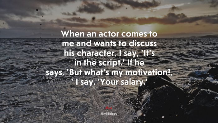 When an actor comes to me and wants to discuss his character, I say, ‘It’s in the script.’ If he says, ‘But what’s my motivation?, ’ I say, ‘Your salary.’ | Alfred Hitchcock quote