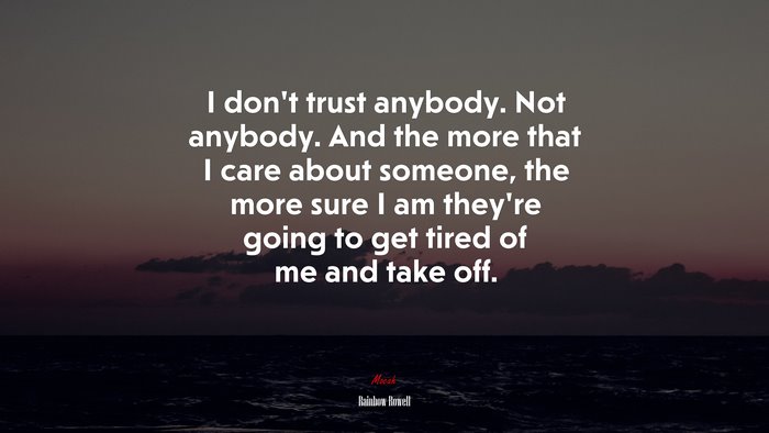 I don’t trust anybody. Not anybody. And the more that I care about someone, the more sure I am they’re going to get tired of me and take off. | Rainbow Rowell quote