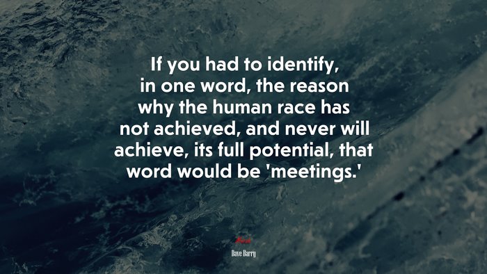If you had to identify, in one word, the reason why the human race has not achieved, and never will achieve, its full potential, that word would be ‘meetings.’ | Dave Barry quote
