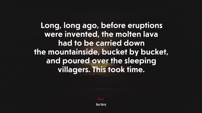 Long, long ago, before eruptions were invented, the molten lava had to be carried down the mountainside, bucket by bucket, and poured over the sleeping villagers. This took time. | Dave Barry quote