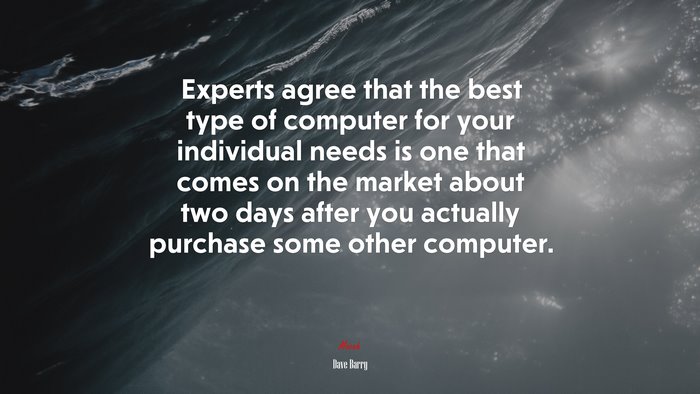 Experts agree that the best type of computer for your individual needs is one that comes on the market about two days after you actually purchase some other computer. | Dave Barry quote