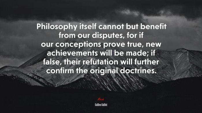 Philosophy itself cannot but benefit from our disputes, for if our conceptions prove true, new achievements will be made; if false, their refutation will further confirm the original doctrines. | Galileo Galilei quote