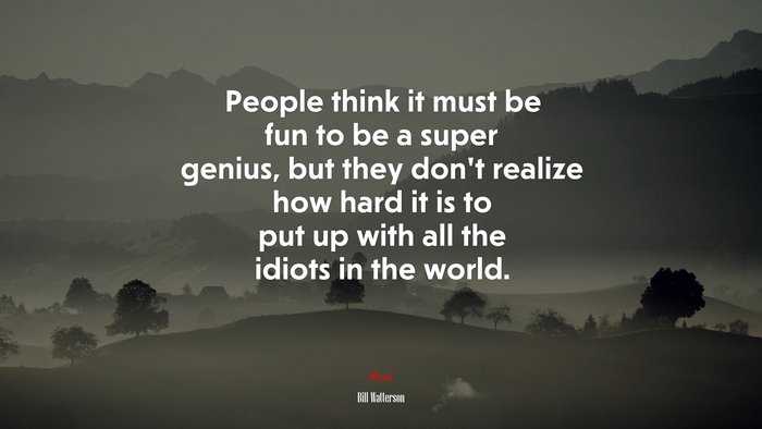 People think it must be fun to be a super genius, but they don’t realize how hard it is to put up with all the idiots in the world. | Bill Watterson quote