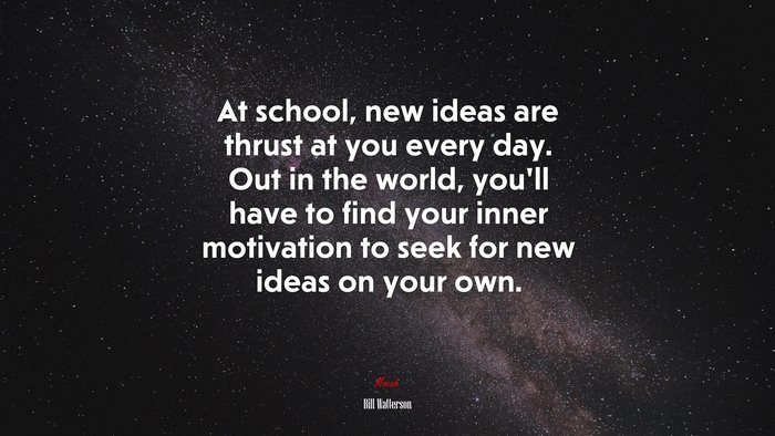 At school, new ideas are thrust at you every day. Out in the world, you’ll have to find your inner motivation to seek for new ideas on your own. | Bill Watterson quote