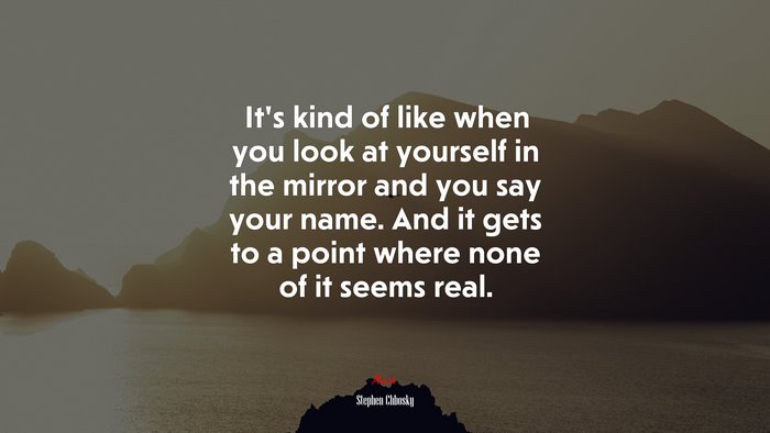 It’s kind of like when you look at yourself in the mirror and you say your name. And it gets to a point where none of it seems real. | Stephen Chbosky quote