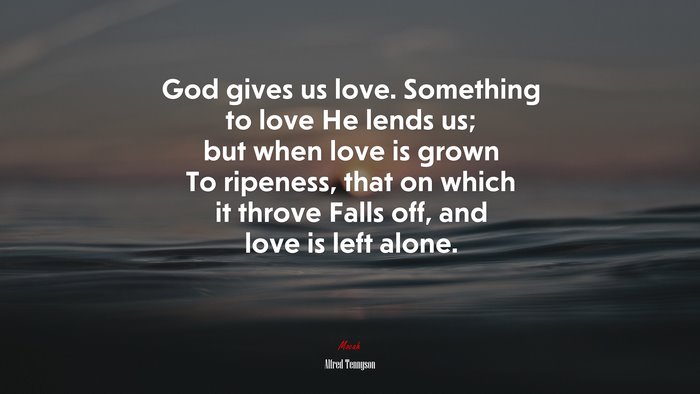 God gives us love. Something to love He lends us; but when love is grown To ripeness, that on which it throve Falls off, and love is left alone. | Alfred Tennyson quote