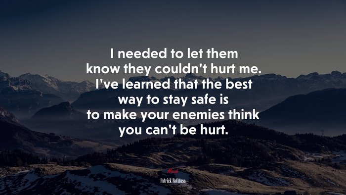 I needed to let them know they couldn’t hurt me. I’ve learned that the best way to stay safe is to make your enemies think you can’t be hurt. | Patrick Rothfuss quote