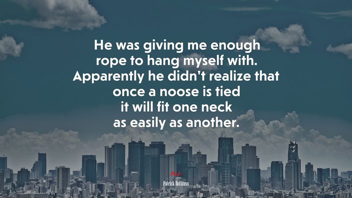 He was giving me enough rope to hang myself with. Apparently he didn’t realize that once a noose is tied it will fit one neck as easily as another. | Patrick Rothfuss quote