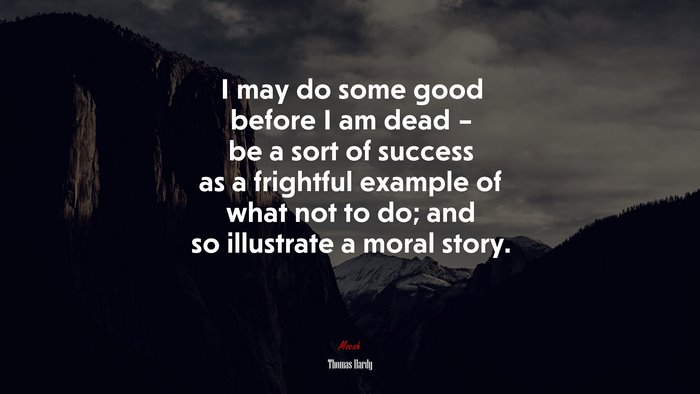 I may do some good before I am dead – be a sort of success as a frightful example of what not to do; and so illustrate a moral story. | Thomas Hardy quote
