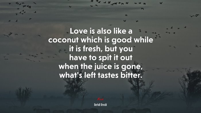 Love is also like a coconut which is good while it is fresh, but you have to spit it out when the juice is gone, what’s left tastes bitter. | Bertolt Brecht quote