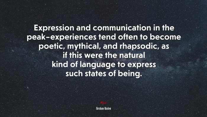Expression and communication in the peak–experiences tend often to become poetic, mythical, and rhapsodic, as if this were the natural kind of language to express such states of being. | Abraham Maslow quote