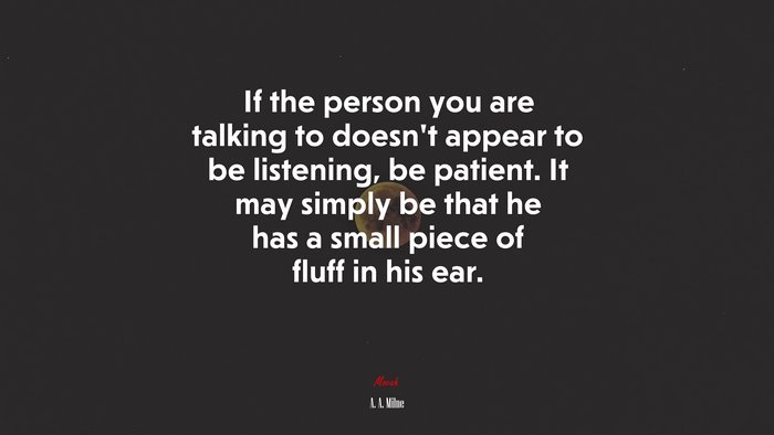 If the person you are talking to doesn’t appear to be listening, be patient. It may simply be that he has a small piece of fluff in his ear. | A. A. Milne quote