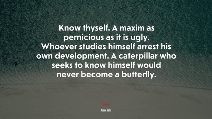 Know thyself. A maxim as pernicious as it is ugly. Whoever studies himself arrest his own development. A caterpillar who seeks to know himself would never become a butterfly. | André Gide quote
