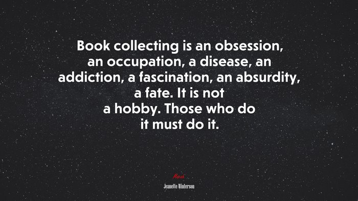 Book collecting is an obsession, an occupation, a disease, an addiction, a fascination, an absurdity, a fate. It is not a hobby. Those who do it must do it. | Jeanette Winterson quote