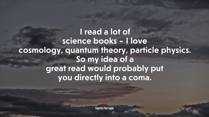 I read a lot of science books – I love cosmology, quantum theory, particle physics. So my idea of a great read would probably put you directly into a coma. | Augusten Burroughs quote