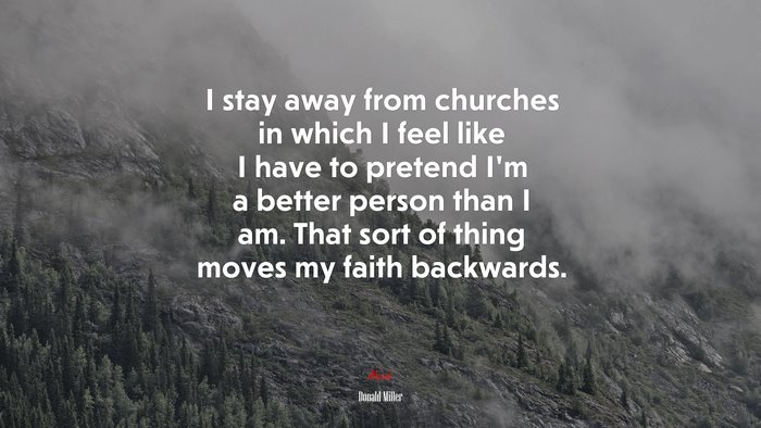 I stay away from churches in which I feel like I have to pretend I’m a better person than I am. That sort of thing moves my faith backwards. | Donald Miller quote