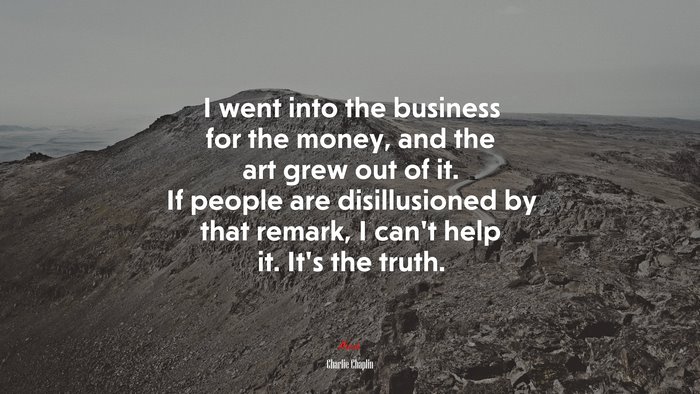 I went into the business for the money, and the art grew out of it. If people are disillusioned by that remark, I can’t help it. It’s the truth. | Charlie Chaplin quote