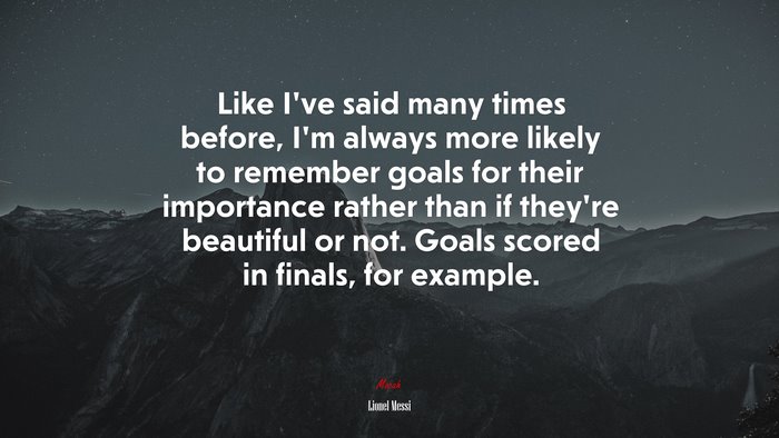 Like I’ve said many times before, I’m always more likely to remember goals for their importance rather than if they’re beautiful or not. Goals scored in finals, for example. | Lionel Messi quote