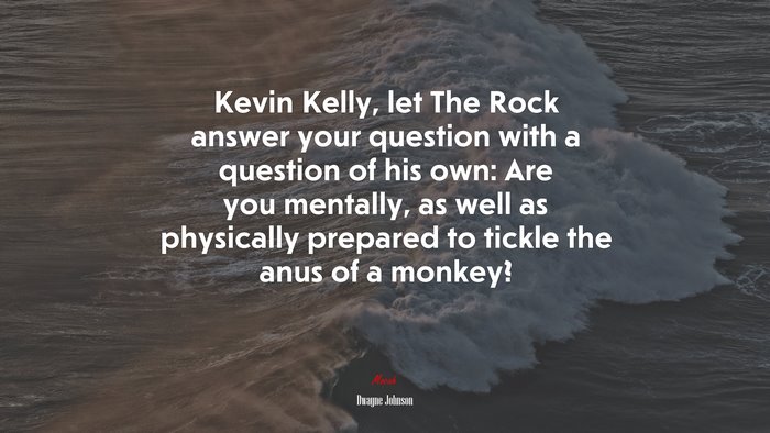 Kevin Kelly, let The Rock answer your question with a question of his own: Are you mentally, as well as physically prepared to tickle the anus of a monkey? | Dwayne Johnson quote