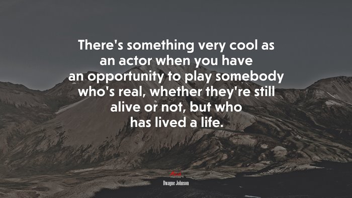 There’s something very cool as an actor when you have an opportunity to play somebody who’s real, whether they’re still alive or not, but who has lived a life. | Dwayne Johnson quote