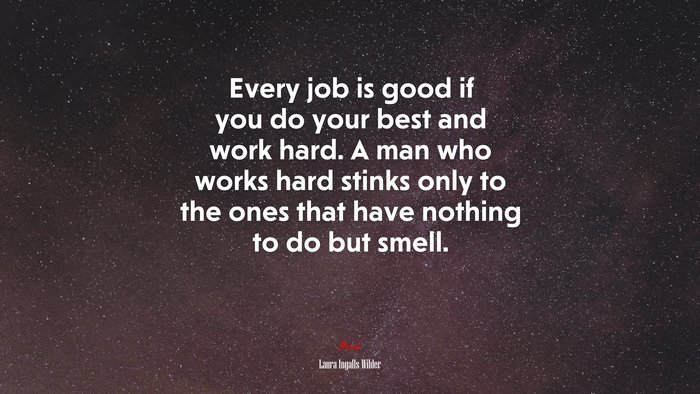 Every job is good if you do your best and work hard. A man who works hard stinks only to the ones that have nothing to do but smell. | Laura Ingalls Wilder quote